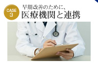 case3 早期改善のために、医療機関と連携